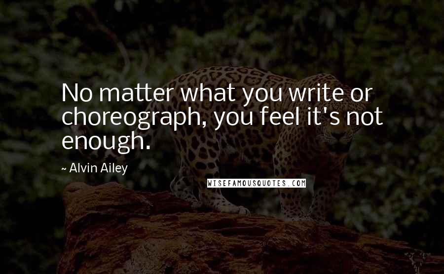 Alvin Ailey Quotes: No matter what you write or choreograph, you feel it's not enough.