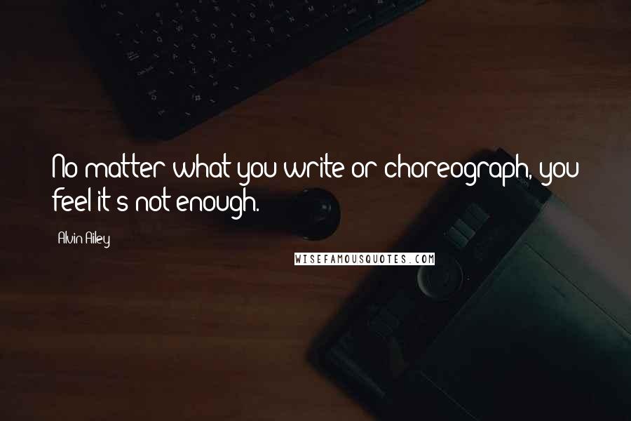 Alvin Ailey Quotes: No matter what you write or choreograph, you feel it's not enough.