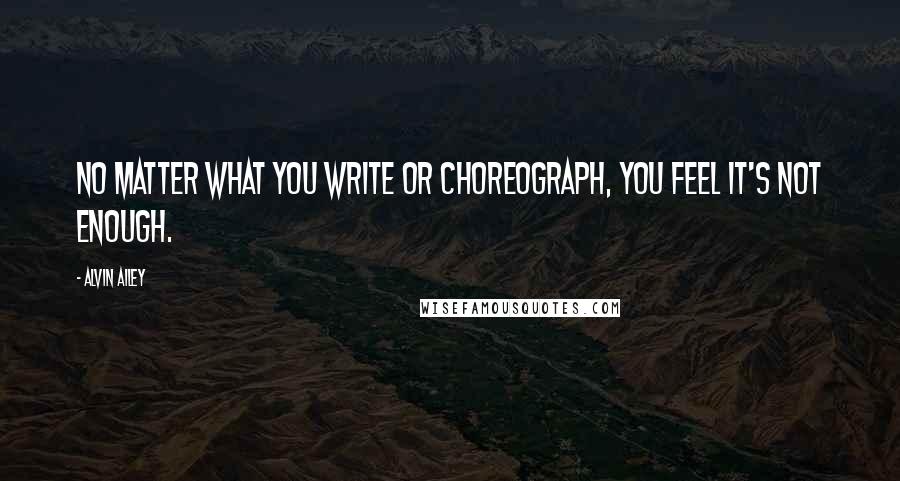 Alvin Ailey Quotes: No matter what you write or choreograph, you feel it's not enough.