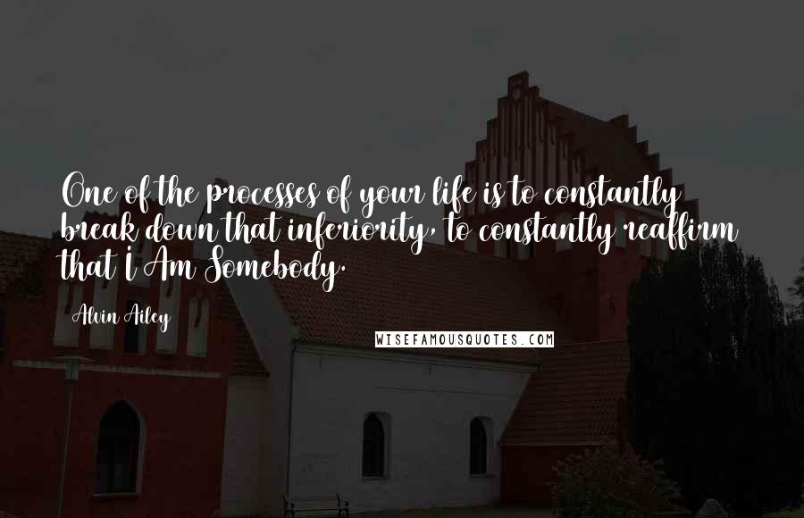 Alvin Ailey Quotes: One of the processes of your life is to constantly break down that inferiority, to constantly reaffirm that I Am Somebody.