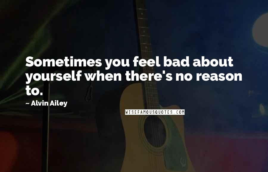Alvin Ailey Quotes: Sometimes you feel bad about yourself when there's no reason to.