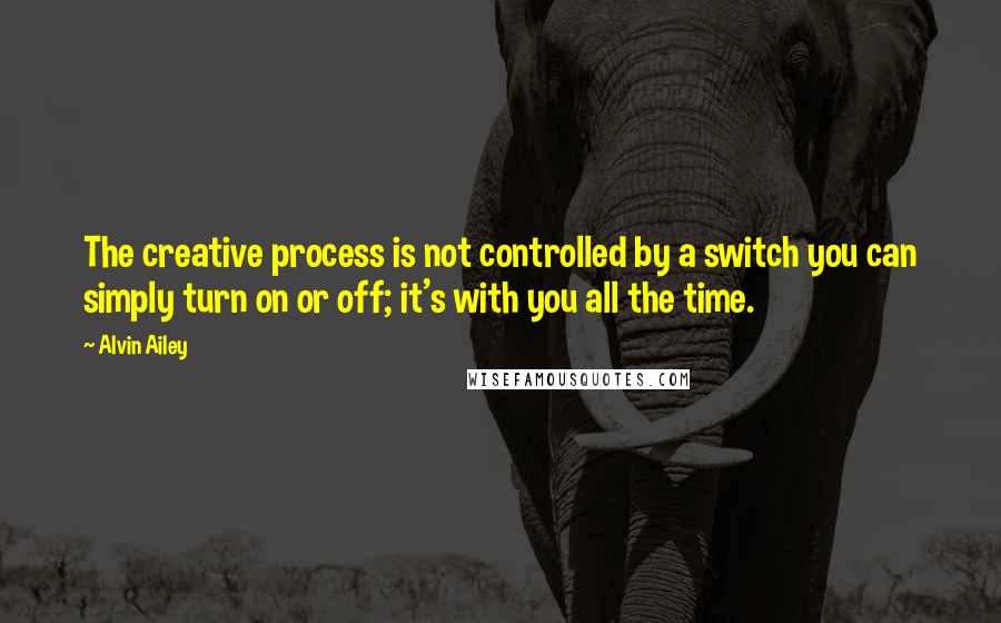 Alvin Ailey Quotes: The creative process is not controlled by a switch you can simply turn on or off; it's with you all the time.