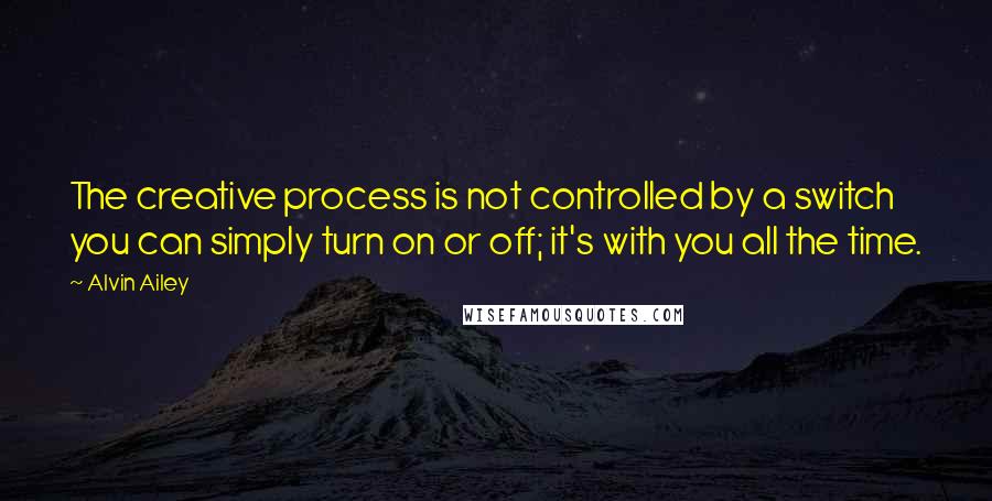 Alvin Ailey Quotes: The creative process is not controlled by a switch you can simply turn on or off; it's with you all the time.