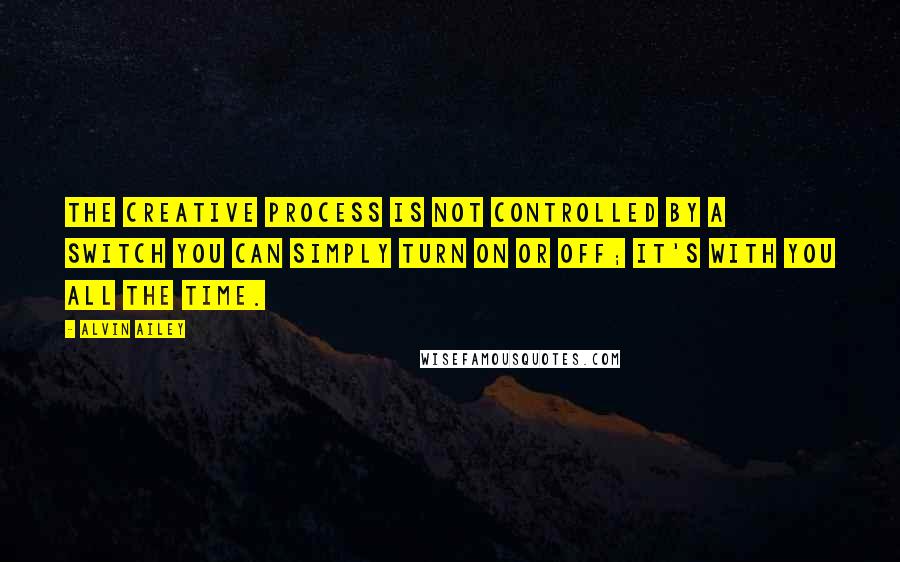 Alvin Ailey Quotes: The creative process is not controlled by a switch you can simply turn on or off; it's with you all the time.