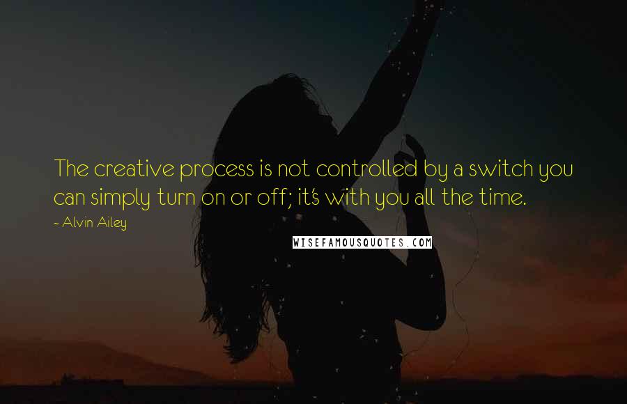 Alvin Ailey Quotes: The creative process is not controlled by a switch you can simply turn on or off; it's with you all the time.