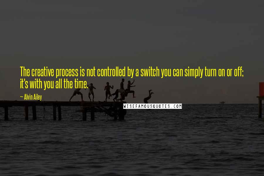 Alvin Ailey Quotes: The creative process is not controlled by a switch you can simply turn on or off; it's with you all the time.