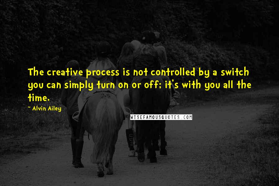 Alvin Ailey Quotes: The creative process is not controlled by a switch you can simply turn on or off; it's with you all the time.