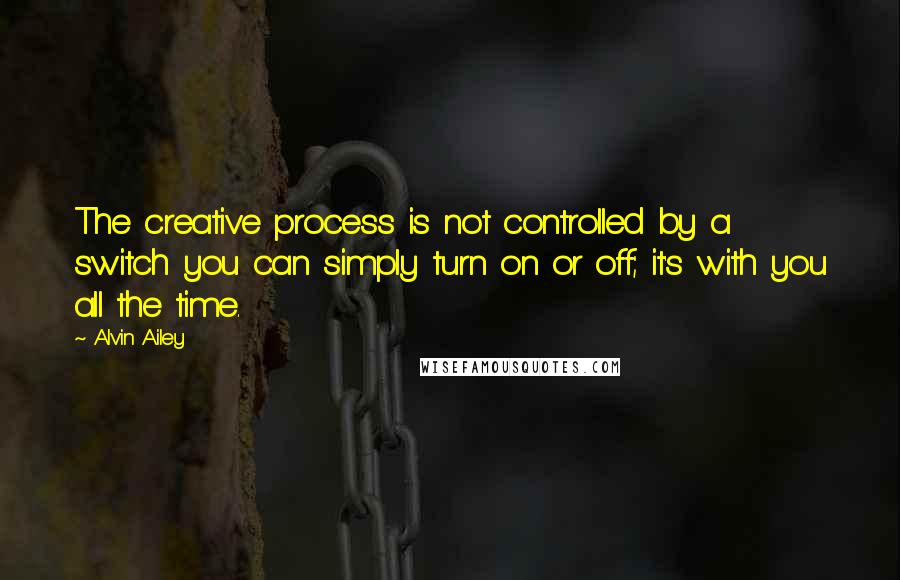 Alvin Ailey Quotes: The creative process is not controlled by a switch you can simply turn on or off; it's with you all the time.