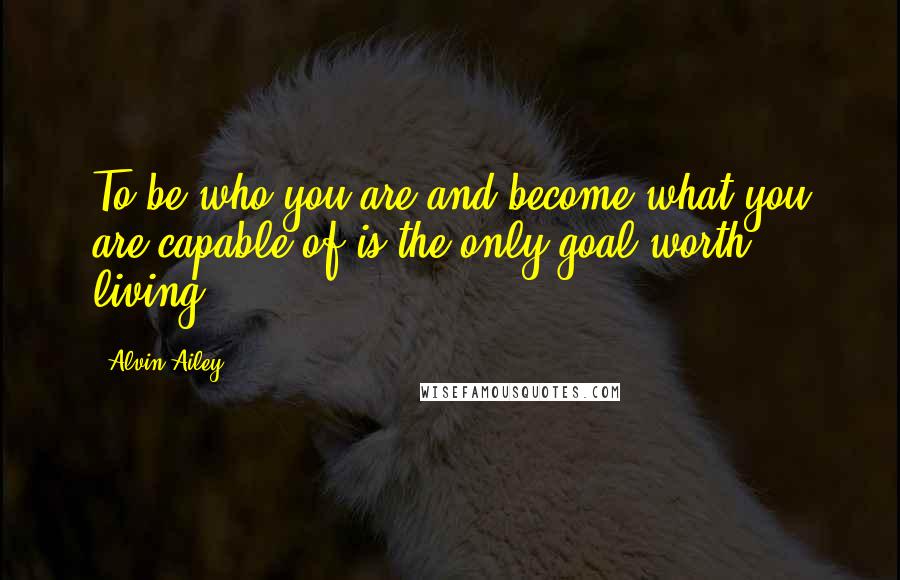 Alvin Ailey Quotes: To be who you are and become what you are capable of is the only goal worth living.