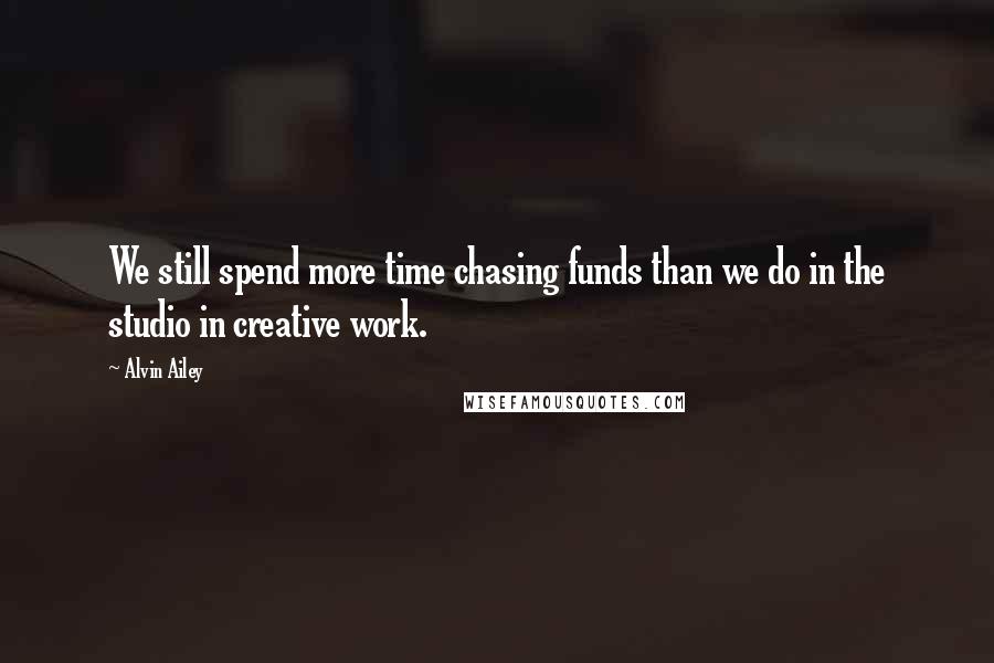 Alvin Ailey Quotes: We still spend more time chasing funds than we do in the studio in creative work.