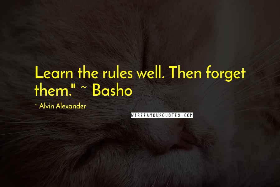 Alvin Alexander Quotes: Learn the rules well. Then forget them." ~ Basho