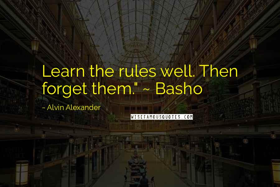 Alvin Alexander Quotes: Learn the rules well. Then forget them." ~ Basho