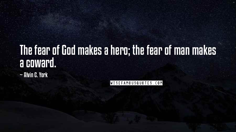 Alvin C. York Quotes: The fear of God makes a hero; the fear of man makes a coward.