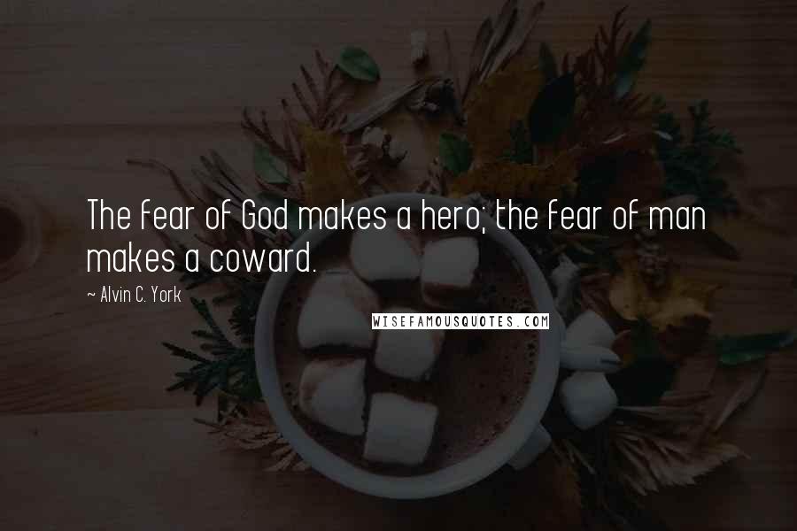 Alvin C. York Quotes: The fear of God makes a hero; the fear of man makes a coward.