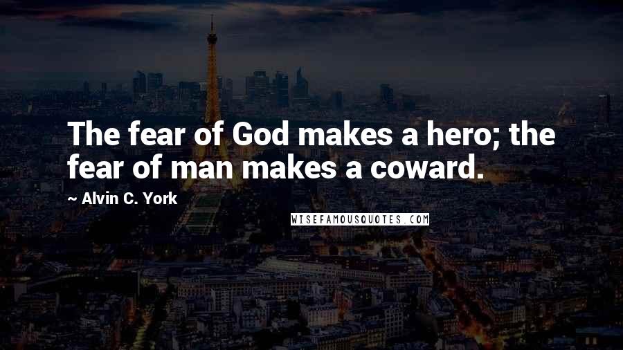 Alvin C. York Quotes: The fear of God makes a hero; the fear of man makes a coward.