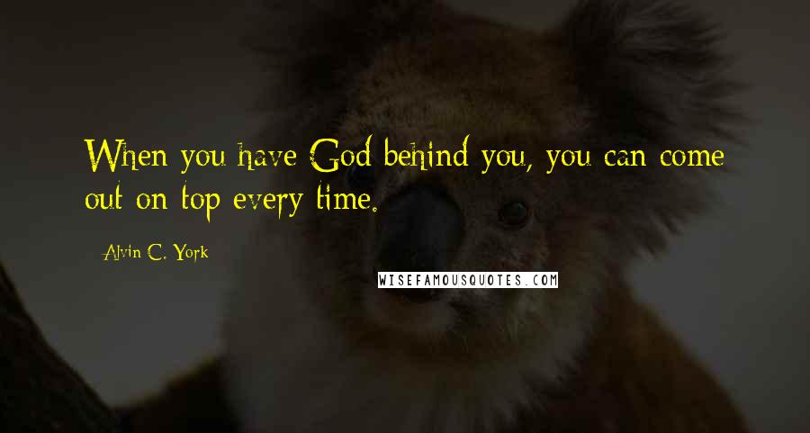 Alvin C. York Quotes: When you have God behind you, you can come out on top every time.