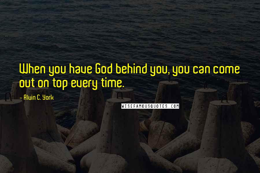 Alvin C. York Quotes: When you have God behind you, you can come out on top every time.