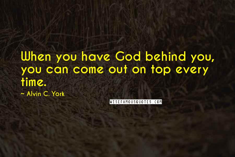 Alvin C. York Quotes: When you have God behind you, you can come out on top every time.