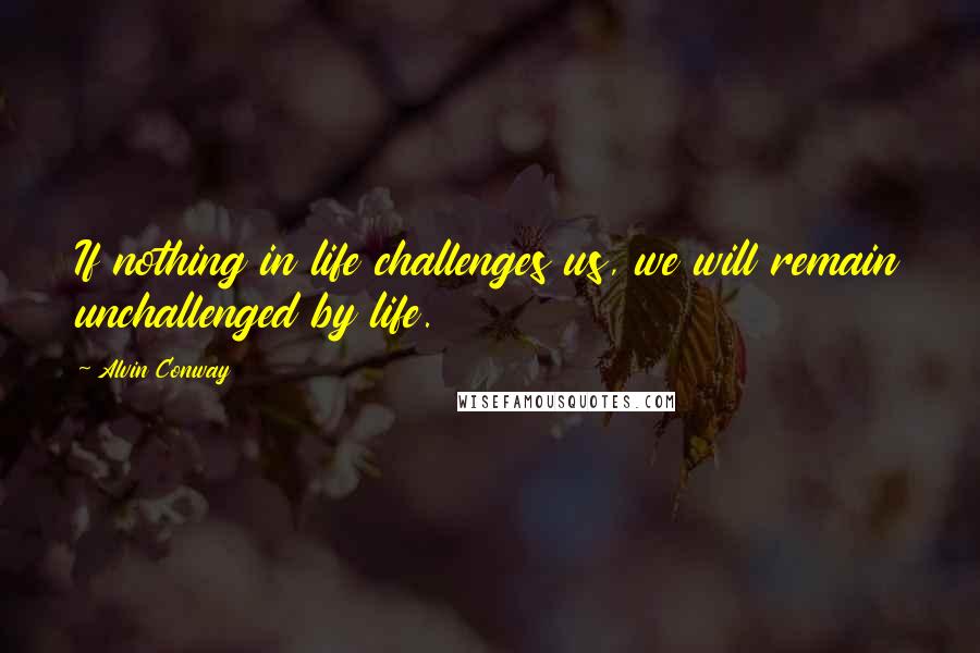 Alvin Conway Quotes: If nothing in life challenges us, we will remain unchallenged by life.