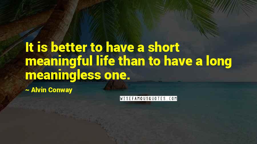 Alvin Conway Quotes: It is better to have a short meaningful life than to have a long meaningless one.