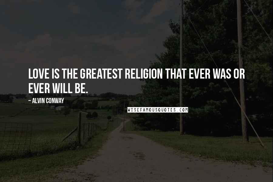 Alvin Conway Quotes: Love is the greatest religion that ever was or ever will be.