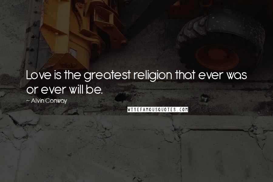 Alvin Conway Quotes: Love is the greatest religion that ever was or ever will be.