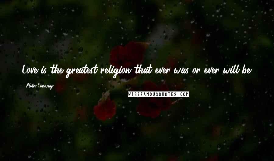 Alvin Conway Quotes: Love is the greatest religion that ever was or ever will be.