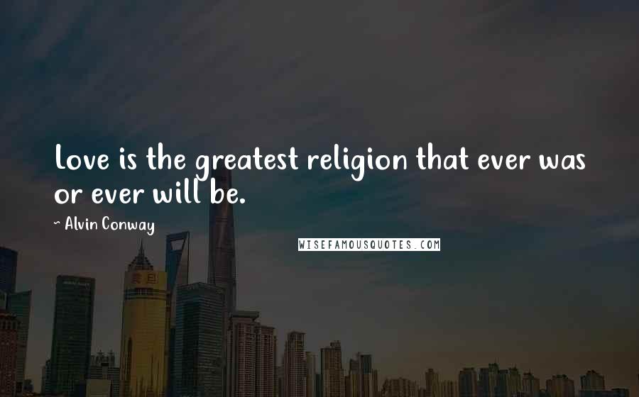 Alvin Conway Quotes: Love is the greatest religion that ever was or ever will be.