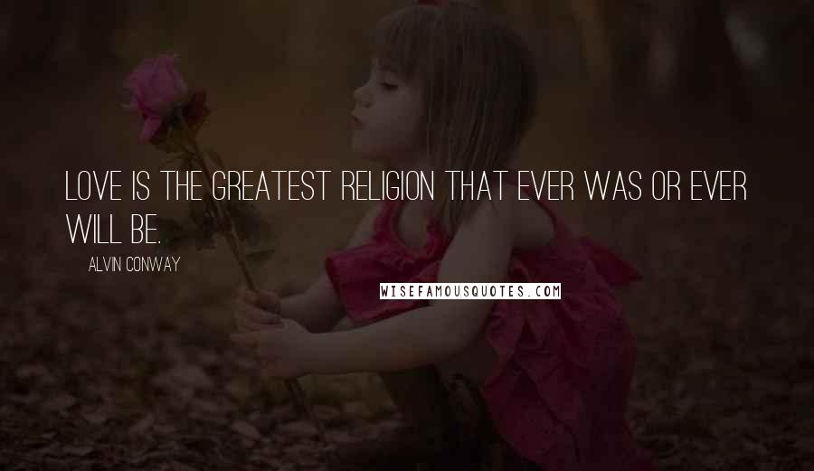 Alvin Conway Quotes: Love is the greatest religion that ever was or ever will be.