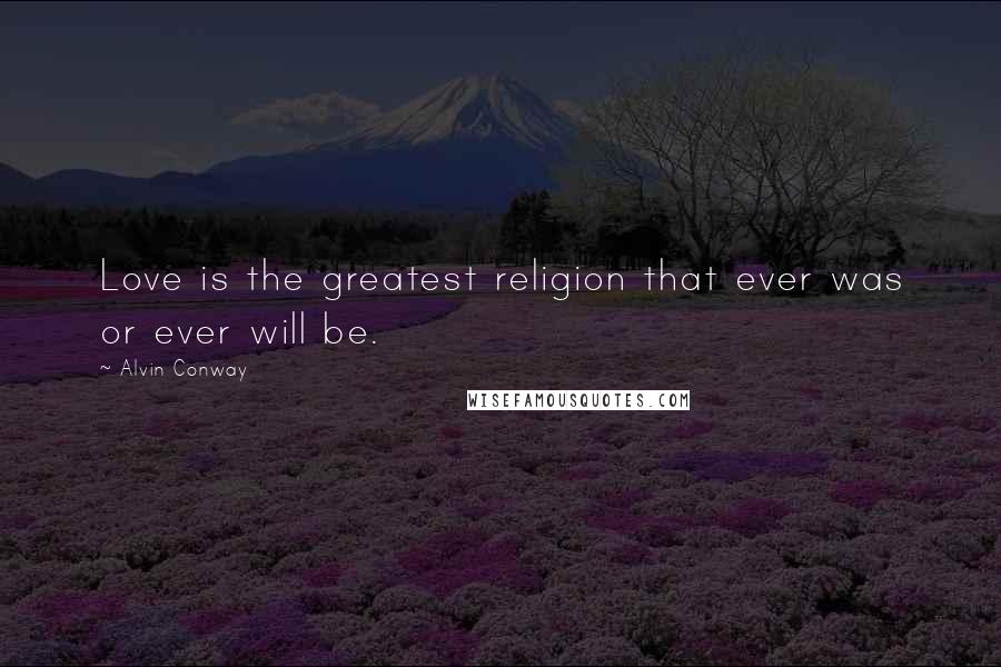 Alvin Conway Quotes: Love is the greatest religion that ever was or ever will be.