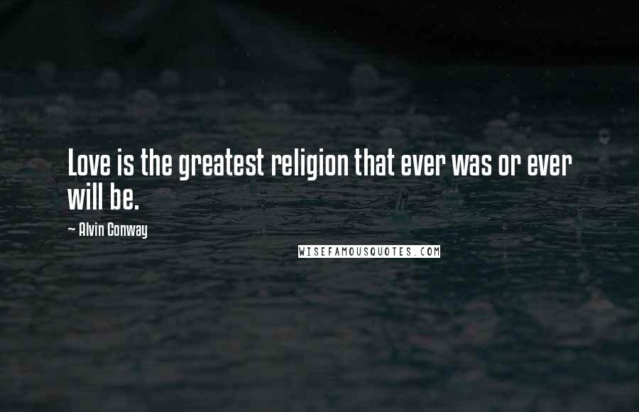 Alvin Conway Quotes: Love is the greatest religion that ever was or ever will be.