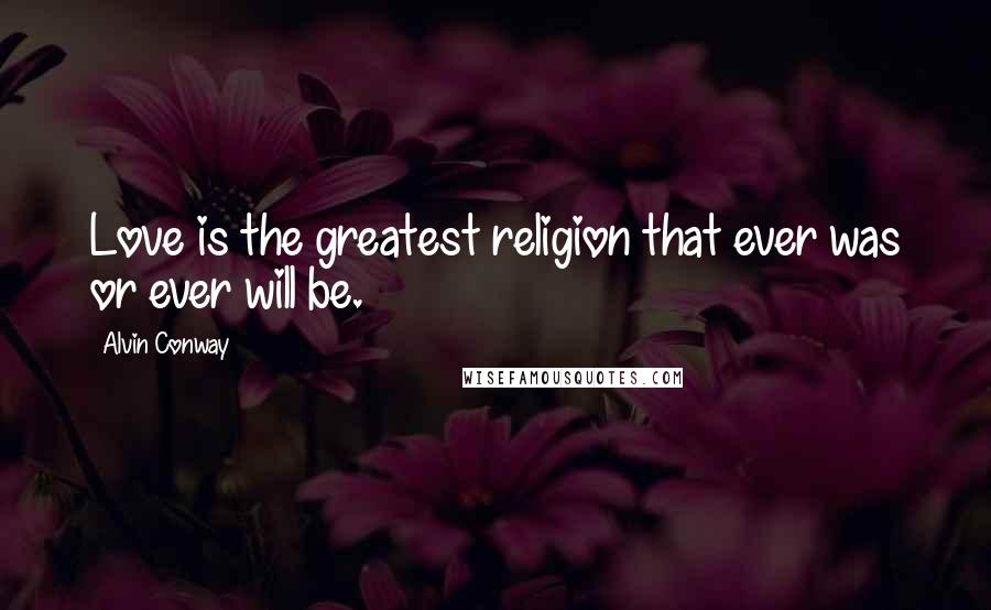 Alvin Conway Quotes: Love is the greatest religion that ever was or ever will be.