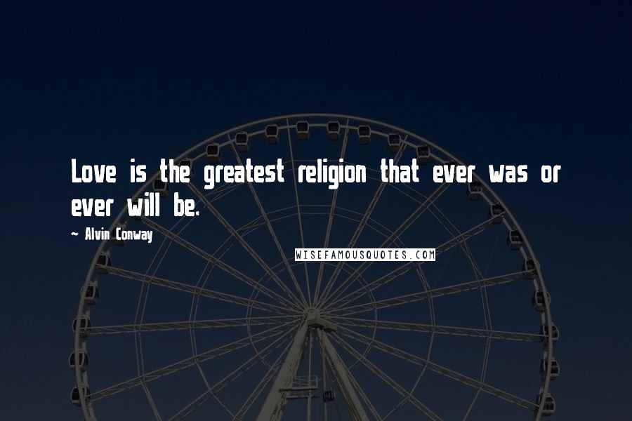 Alvin Conway Quotes: Love is the greatest religion that ever was or ever will be.