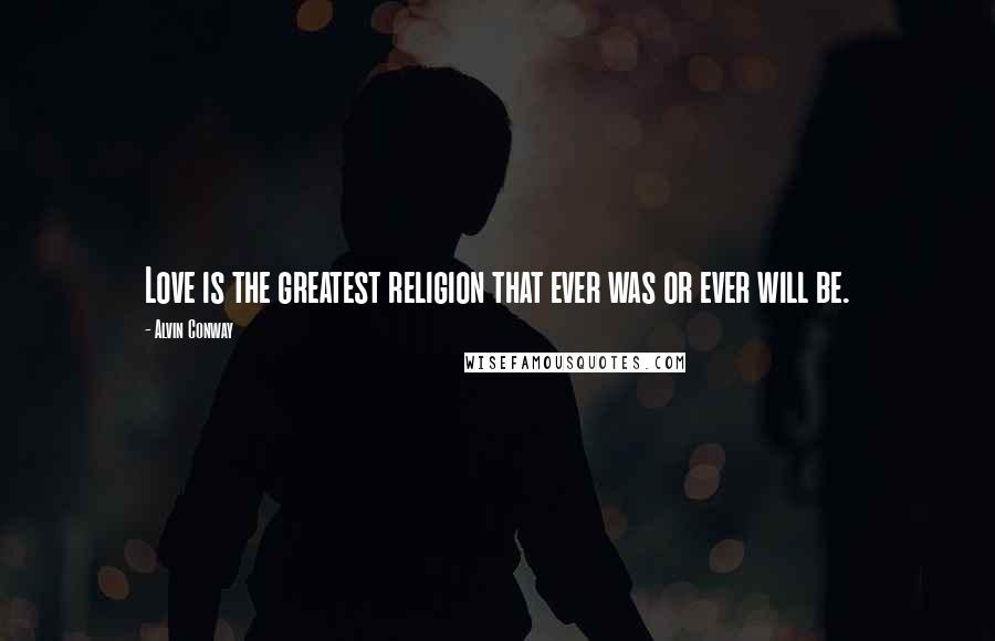 Alvin Conway Quotes: Love is the greatest religion that ever was or ever will be.