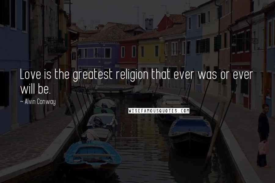 Alvin Conway Quotes: Love is the greatest religion that ever was or ever will be.