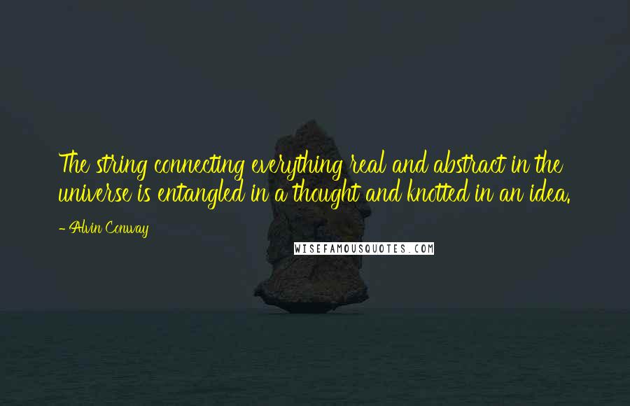 Alvin Conway Quotes: The string connecting everything real and abstract in the universe is entangled in a thought and knotted in an idea.