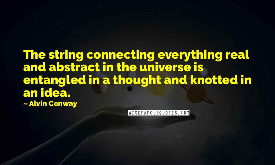 Alvin Conway Quotes: The string connecting everything real and abstract in the universe is entangled in a thought and knotted in an idea.