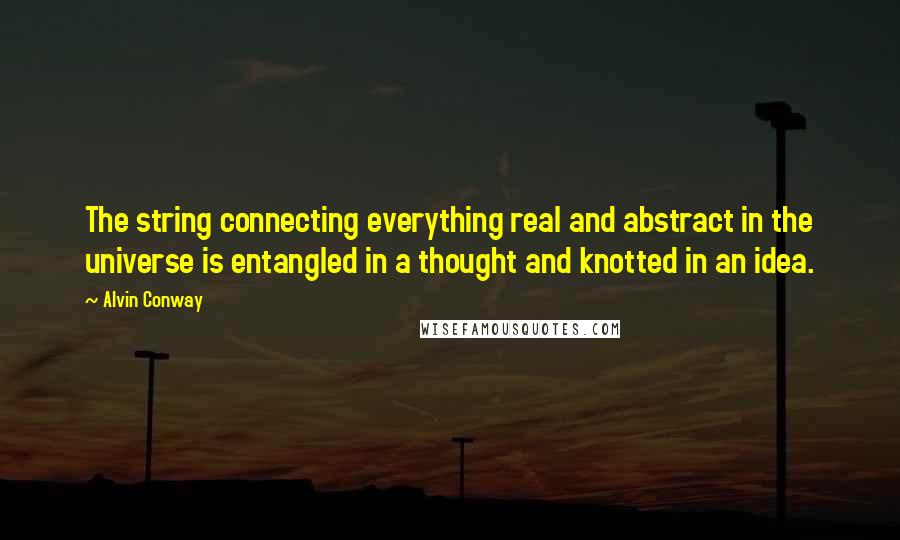 Alvin Conway Quotes: The string connecting everything real and abstract in the universe is entangled in a thought and knotted in an idea.