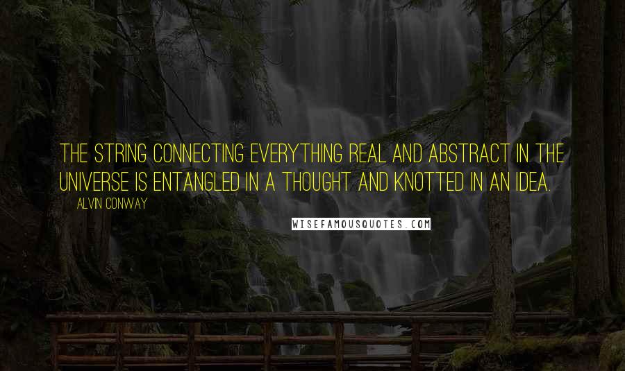 Alvin Conway Quotes: The string connecting everything real and abstract in the universe is entangled in a thought and knotted in an idea.