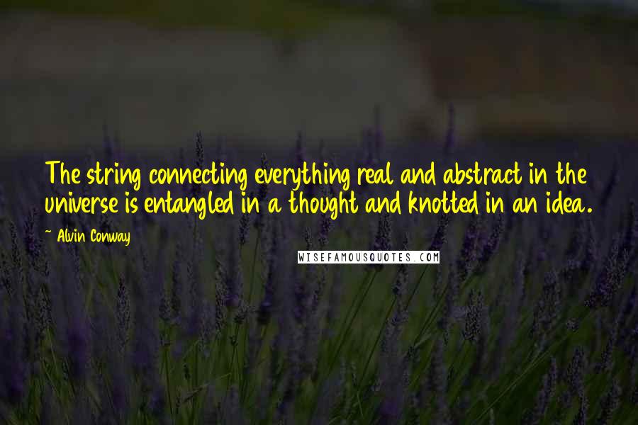 Alvin Conway Quotes: The string connecting everything real and abstract in the universe is entangled in a thought and knotted in an idea.