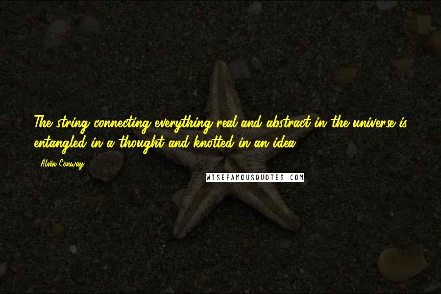 Alvin Conway Quotes: The string connecting everything real and abstract in the universe is entangled in a thought and knotted in an idea.