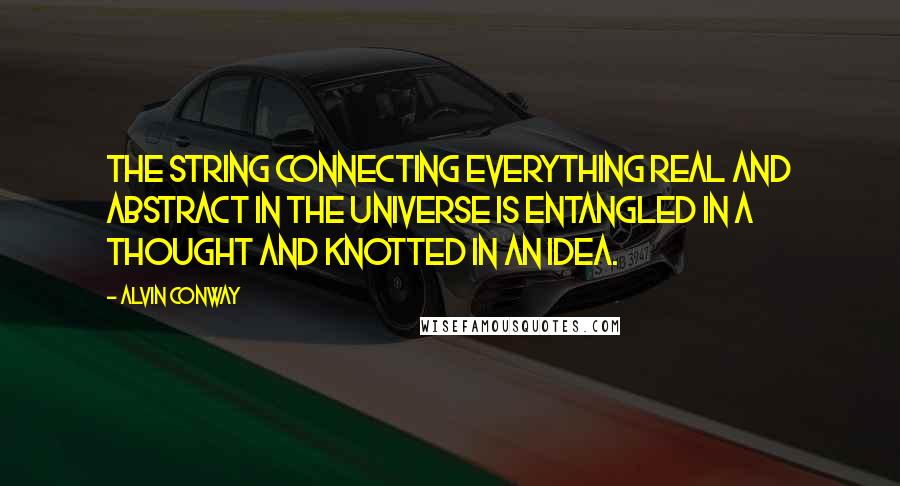 Alvin Conway Quotes: The string connecting everything real and abstract in the universe is entangled in a thought and knotted in an idea.