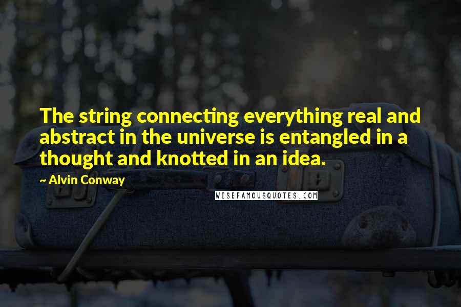 Alvin Conway Quotes: The string connecting everything real and abstract in the universe is entangled in a thought and knotted in an idea.