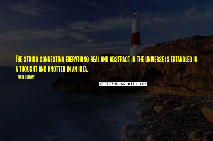 Alvin Conway Quotes: The string connecting everything real and abstract in the universe is entangled in a thought and knotted in an idea.