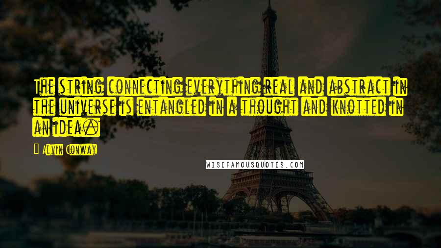 Alvin Conway Quotes: The string connecting everything real and abstract in the universe is entangled in a thought and knotted in an idea.