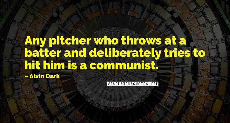 Alvin Dark Quotes: Any pitcher who throws at a batter and deliberately tries to hit him is a communist.