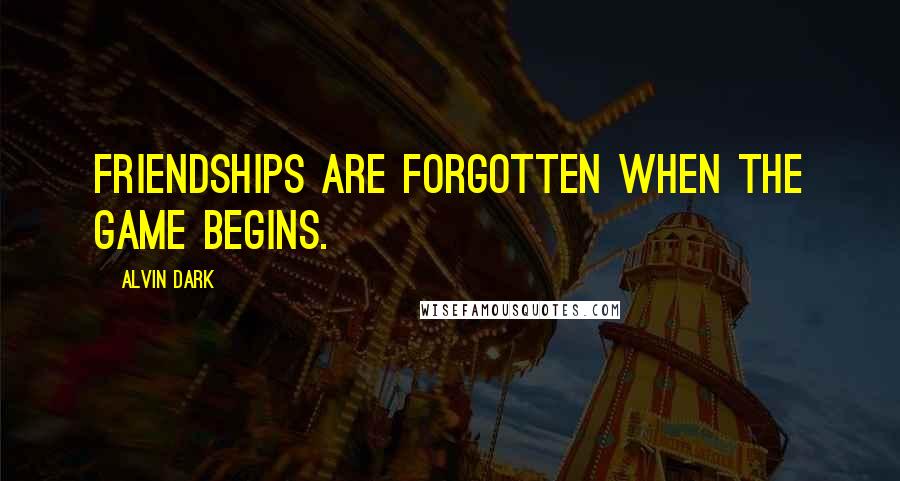 Alvin Dark Quotes: Friendships are forgotten when the game begins.