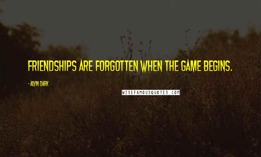 Alvin Dark Quotes: Friendships are forgotten when the game begins.