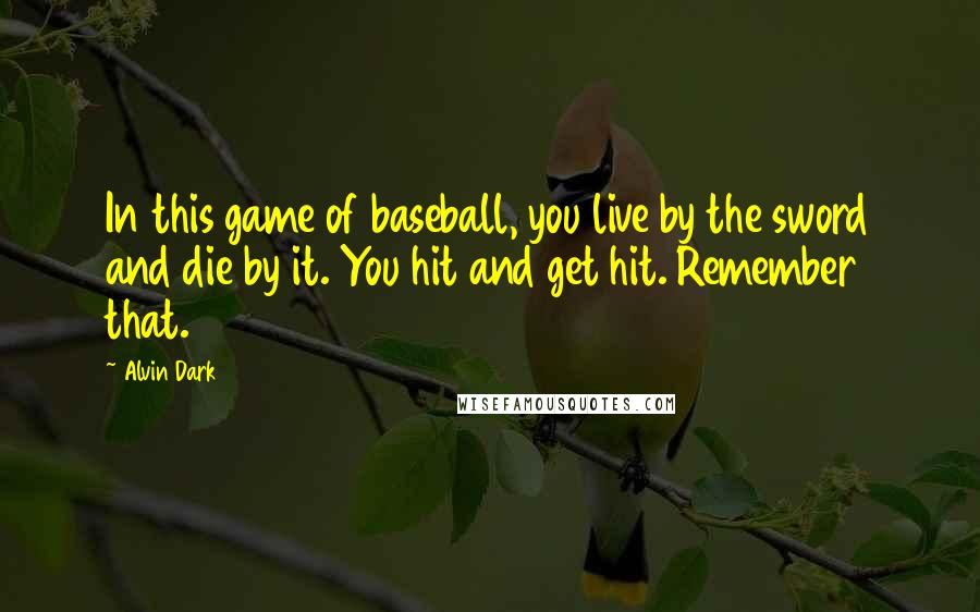 Alvin Dark Quotes: In this game of baseball, you live by the sword and die by it. You hit and get hit. Remember that.