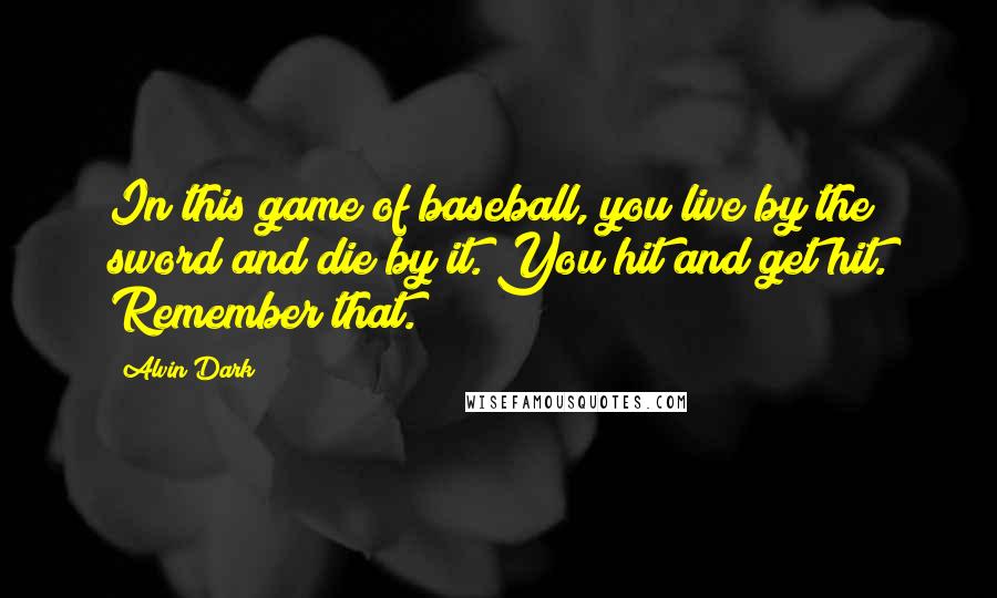 Alvin Dark Quotes: In this game of baseball, you live by the sword and die by it. You hit and get hit. Remember that.